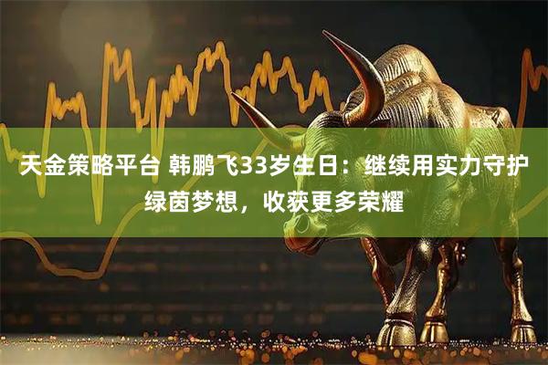 天金策略平台 韩鹏飞33岁生日：继续用实力守护绿茵梦想，收获更多荣耀
