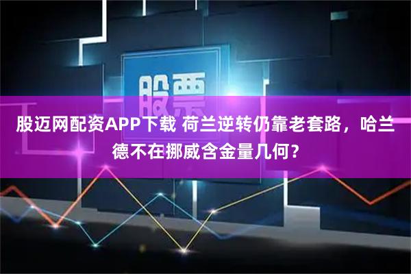 股迈网配资APP下载 荷兰逆转仍靠老套路，哈兰德不在挪威含金量几何？