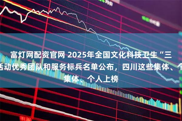 富灯网配资官网 2025年全国文化科技卫生“三下乡”活动优秀团队和服务标兵名单公布，四川这些集体、个人上榜