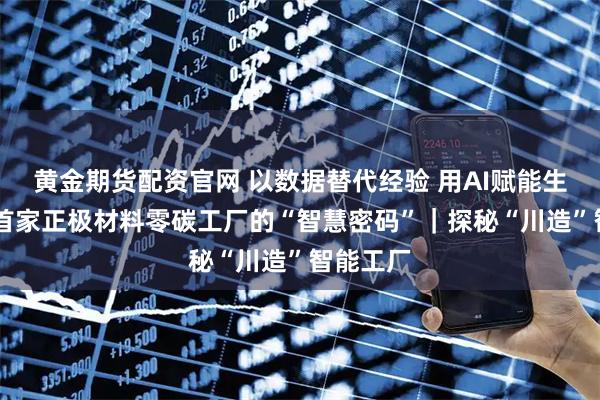 黄金期货配资官网 以数据替代经验 用AI赋能生产 全球首家正极材料零碳工厂的“智慧密码”｜探秘“川造”智能工厂