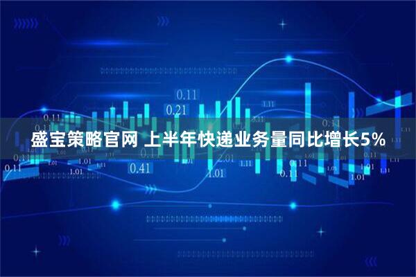 盛宝策略官网 上半年快递业务量同比增长5%