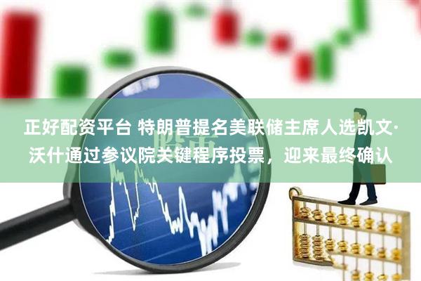 正好配资平台 特朗普提名美联储主席人选凯文·沃什通过参议院关键程序投票，迎来最终确认